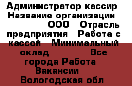 Администратор-кассир › Название организации ­ CALZEDONIA, ООО › Отрасль предприятия ­ Работа с кассой › Минимальный оклад ­ 32 000 - Все города Работа » Вакансии   . Вологодская обл.,Вологда г.